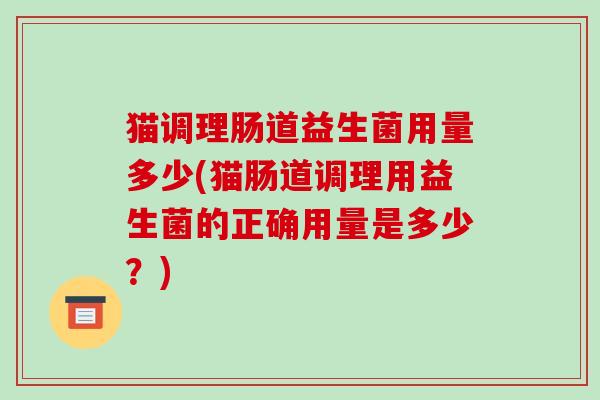 猫调理肠道益生菌用量多少(猫肠道调理用益生菌的正确用量是多少?) 猫调理肠道益生菌用量多少(猫肠道调理用益生菌的正确用量是多少?)