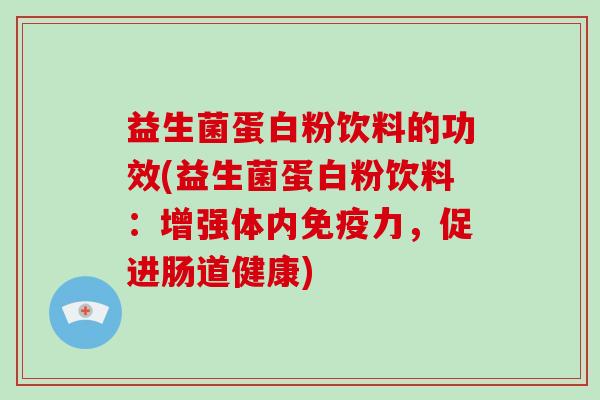 益生菌蛋白粉饮料的功效(益生菌蛋白粉饮料：增强体内免疫力，促进肠道健康)