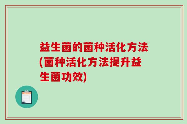 益生菌的菌种活化方法(菌种活化方法提升益生菌功效)