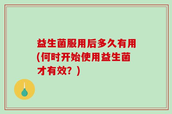 益生菌服用后多久有用(何时开始使用益生菌才有效？)