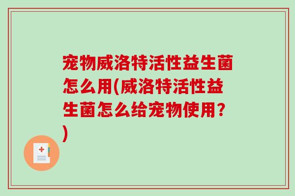 宠物威洛特活性益生菌怎么用(威洛特活性益生菌怎么给宠物使用？)