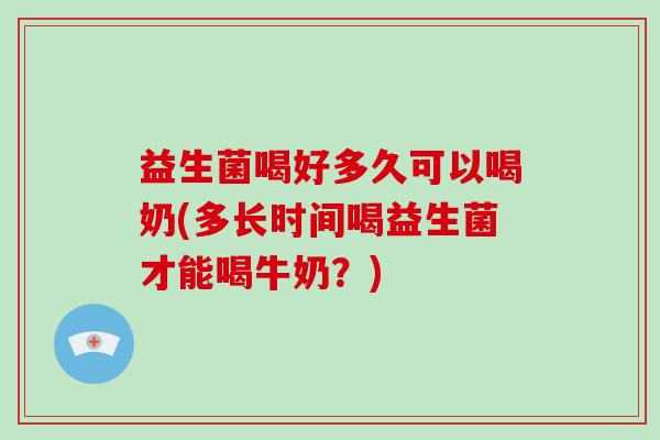 益生菌喝好多久可以喝奶(多长时间喝益生菌才能喝牛奶？)