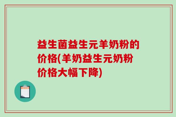 益生菌益生元羊奶粉的价格(羊奶益生元奶粉价格大幅下降)