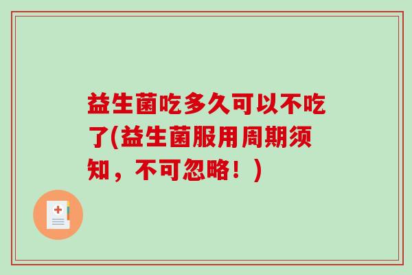 益生菌吃多久可以不吃了(益生菌服用周期须知，不可忽略！)