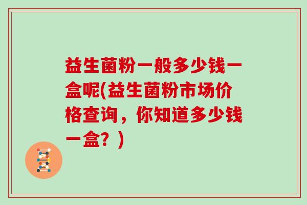 益生菌粉一般多少钱一盒呢(益生菌粉市场价格查询，你知道多少钱一盒？)