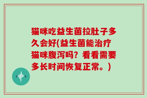 猫咪吃益生菌拉肚子多久会好(益生菌能治疗猫咪腹泻吗？看看需要多长时间恢复正常。)
