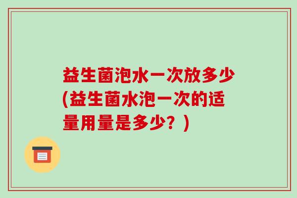 益生菌泡水一次放多少(益生菌水泡一次的适量用量是多少？)