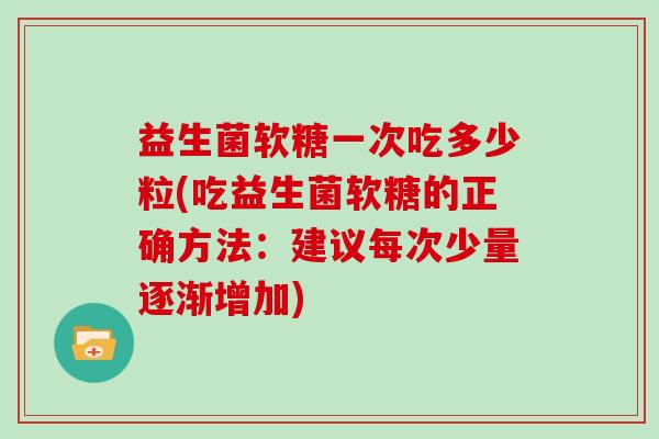 益生菌软糖一次吃多少粒(吃益生菌软糖的正确方法：建议每次少量逐渐增加)