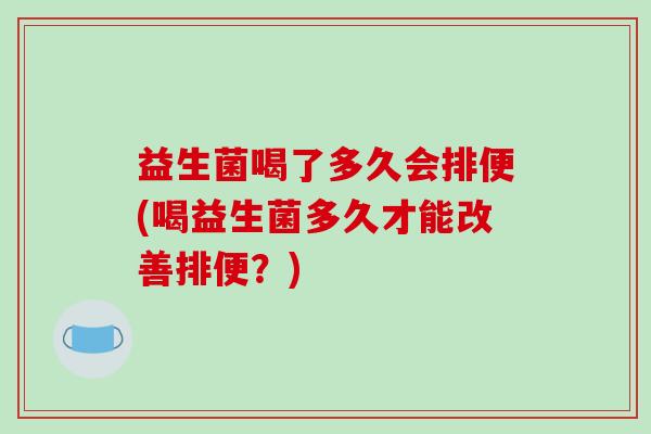 益生菌喝了多久会排便(喝益生菌多久才能改善排便？)