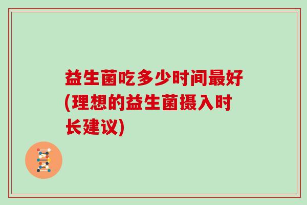 益生菌吃多少时间最好(理想的益生菌摄入时长建议)