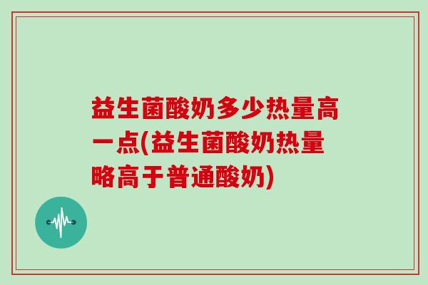 益生菌酸奶多少热量高一点(益生菌酸奶热量略高于普通酸奶)