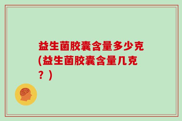 益生菌胶囊含量多少克(益生菌胶囊含量几克？)