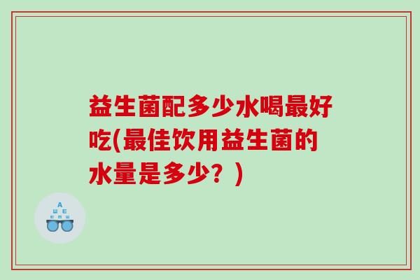 益生菌配多少水喝最好吃(最佳饮用益生菌的水量是多少？)