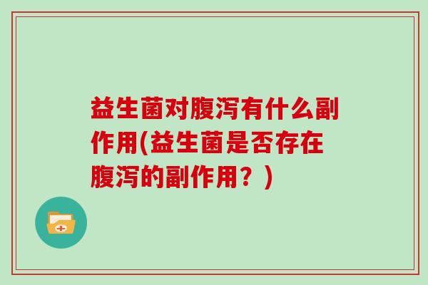 益生菌对腹泻有什么副作用(益生菌是否存在腹泻的副作用？)