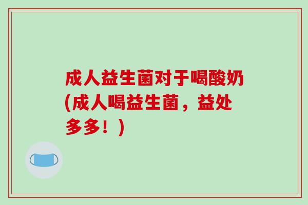 成人益生菌对于喝酸奶(成人喝益生菌，益处多多！)