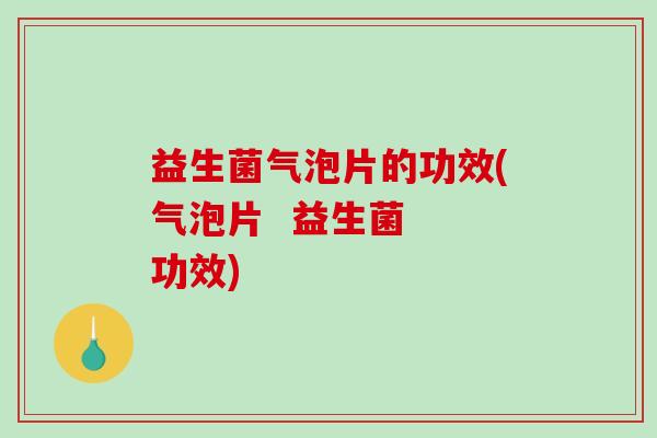 益生菌气泡片的功效(气泡片 益生菌 功效) 益生菌气泡片的功效(气泡片 益生菌 功效)