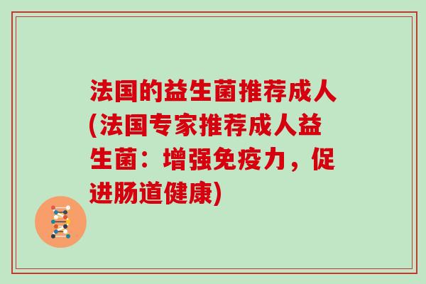 法国的益生菌推荐成人(法国专家推荐成人益生菌:增强力,促进肠道健康) 法国的益生菌推荐成人(法国专家推荐成人益生菌:增强力,促进肠道健康)