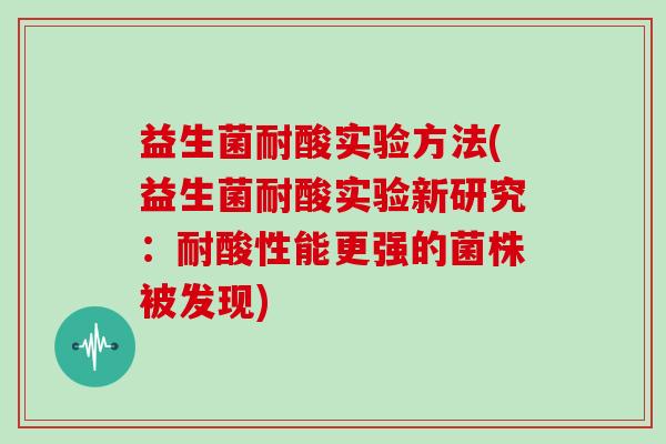 益生菌耐酸实验方法(益生菌耐酸实验新研究：耐酸性能更强的菌株被发现)