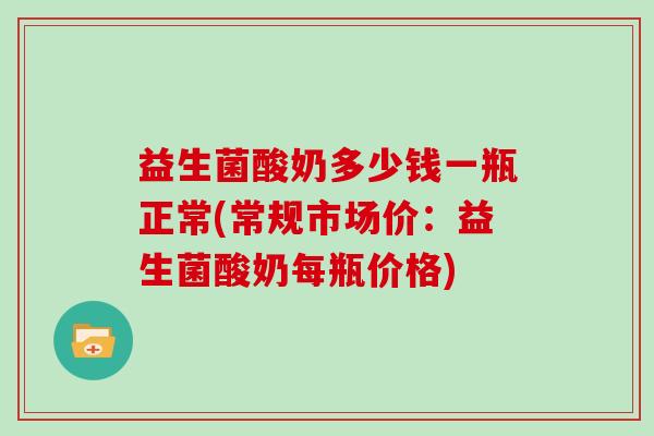 益生菌酸奶多少钱一瓶正常(常规市场价:益生菌酸奶每瓶价格) 益生菌酸奶多少钱一瓶正常(常规市场价:益生菌酸奶每瓶价格)