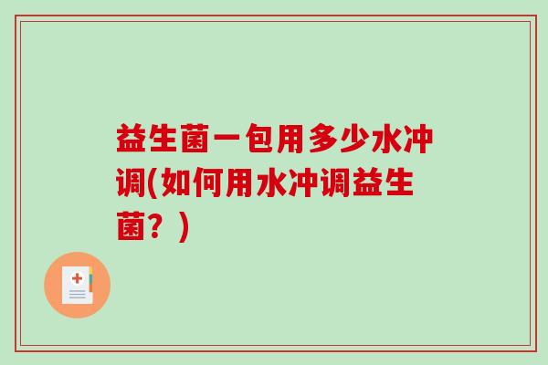 益生菌一包用多少水冲调(如何用水冲调益生菌？)