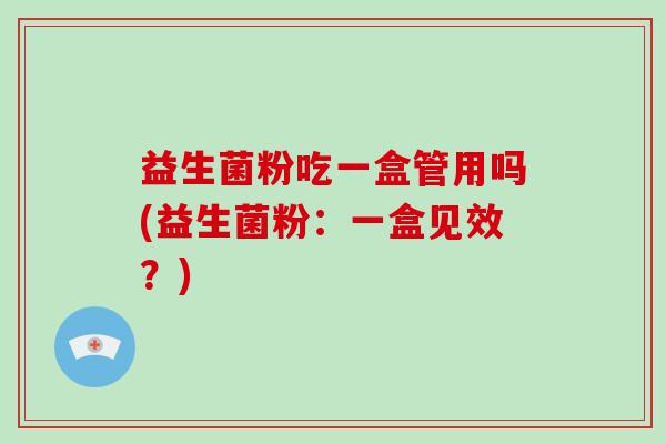 益生菌粉吃一盒管用吗(益生菌粉:一盒见效?) 益生菌粉吃一盒管用吗(益生菌粉:一盒见效?)