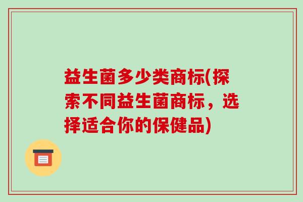 益生菌多少类商标(探索不同益生菌商标，选择适合你的保健品)