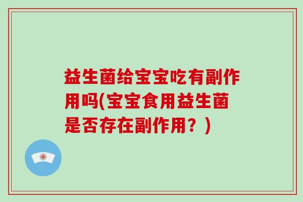 益生菌给宝宝吃有副作用吗(宝宝食用益生菌是否存在副作用？)
