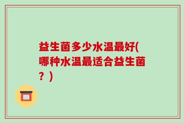 益生菌多少水温最好(哪种水温最适合益生菌？)