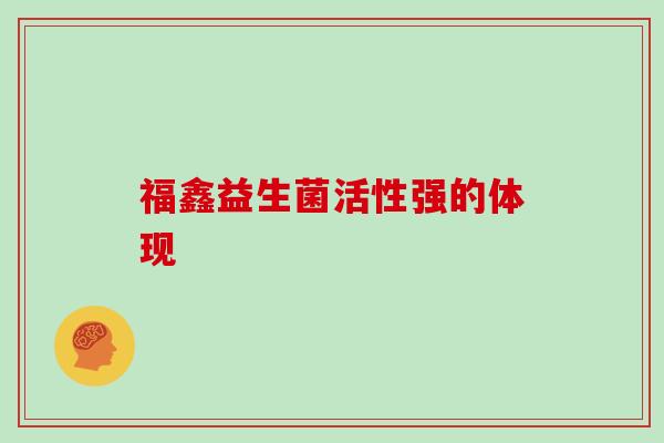 福鑫益生菌活性强的体现