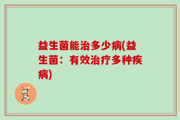 益生菌能治多少病(益生菌：有效治疗多种疾病)