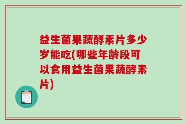 益生菌果蔬酵素片多少岁能吃(哪些年龄段可以食用益生菌果蔬酵素片) 益生菌果蔬酵素片多少岁能吃(哪些年龄段可以食用益生菌果蔬酵素片)