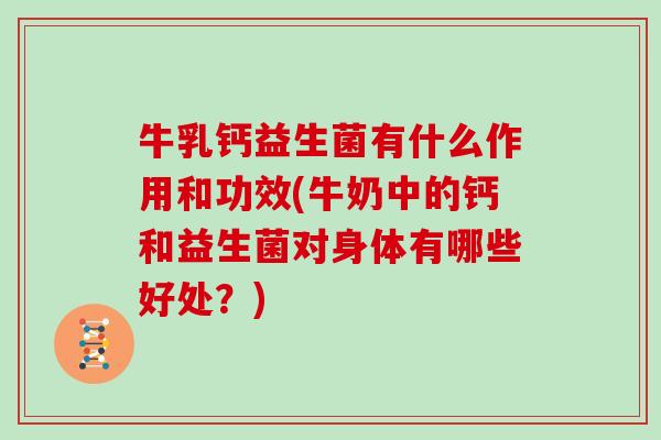 牛乳钙益生菌有什么作用和功效(牛奶中的钙和益生菌对身体有哪些好处？)