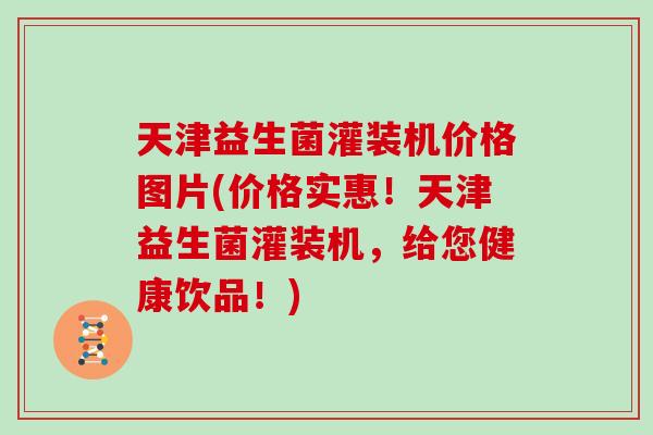 天津益生菌灌装机价格图片(价格实惠！天津益生菌灌装机，给您健康饮品！)