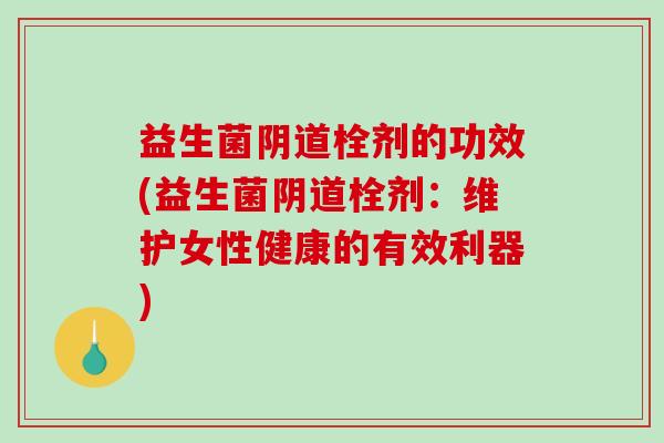 益生菌阴道栓剂的功效(益生菌阴道栓剂：维护女性健康的有效利器)