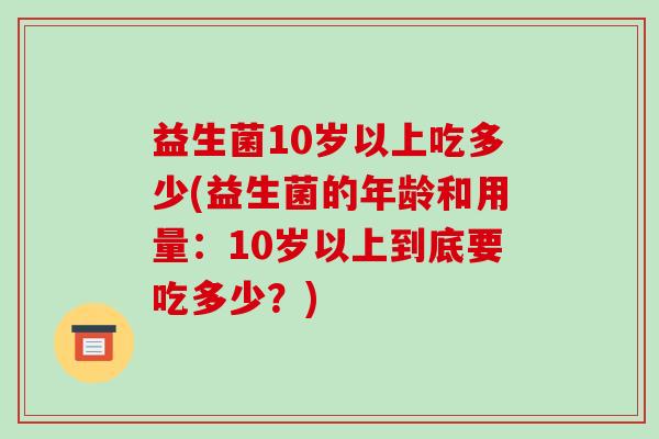 益生菌10岁以上吃多少(益生菌的年龄和用量：10岁以上到底要吃多少？)