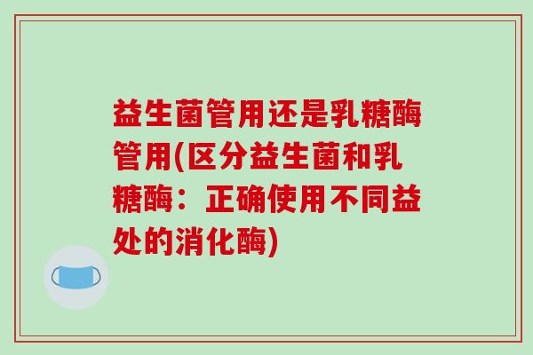 益生菌管用还是乳糖酶管用(区分益生菌和乳糖酶：正确使用不同益处的消化酶)