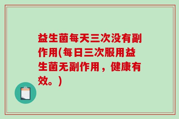 益生菌每天三次没有副作用(每日三次服用益生菌无副作用，健康有效。)