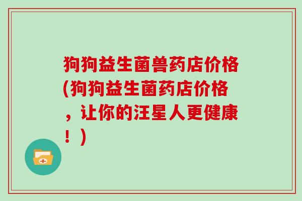 狗狗益生菌兽药店价格(狗狗益生菌药店价格，让你的汪星人更健康！)