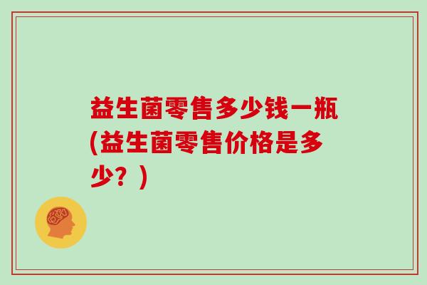 益生菌零售多少钱一瓶(益生菌零售价格是多少？)
