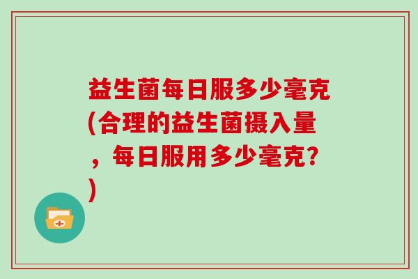 益生菌每日服多少毫克(合理的益生菌摄入量，每日服用多少毫克？)