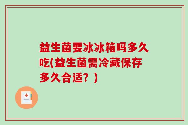 益生菌要冰冰箱吗多久吃(益生菌需冷藏保存多久合适？)