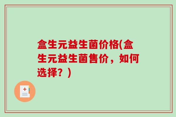 盒生元益生菌价格(盒生元益生菌售价，如何选择？)