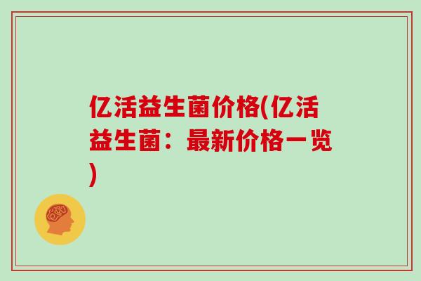 亿活益生菌价格(亿活益生菌：最新价格一览)