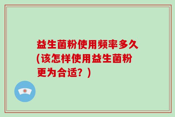 益生菌粉使用频率多久(该怎样使用益生菌粉更为合适？)