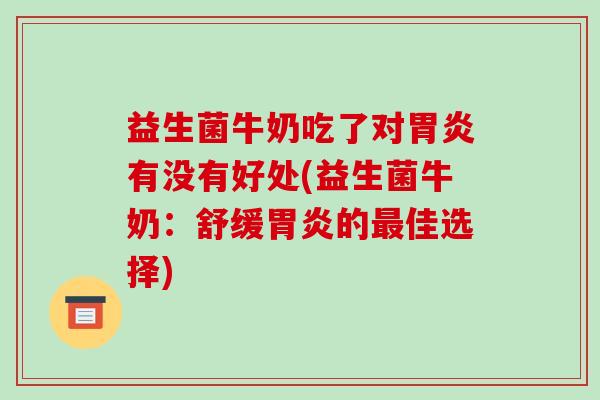 益生菌牛奶吃了对胃炎有没有好处(益生菌牛奶：舒缓胃炎的最佳选择)