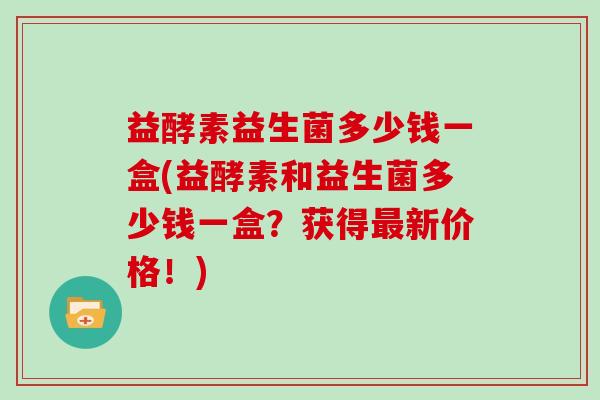 益酵素益生菌多少钱一盒(益酵素和益生菌多少钱一盒？获得最新价格！)