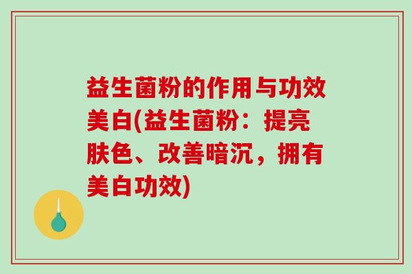 益生菌粉的作用与功效美白(益生菌粉：提亮肤色、改善暗沉，拥有美白功效)