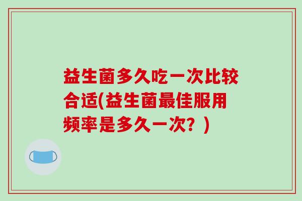 益生菌多久吃一次比较合适(益生菌最佳服用频率是多久一次？)