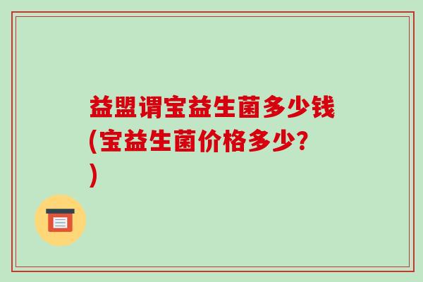 益盟谓宝益生菌多少钱(宝益生菌价格多少？)