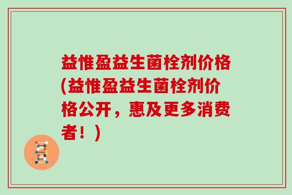 益惟盈益生菌栓剂价格(益惟盈益生菌栓剂价格公开,惠及更多消费者!) 益惟盈益生菌栓剂价格(益惟盈益生菌栓剂价格公开,惠及更多消费者!)